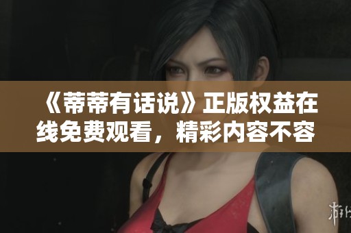 《蒂蒂有话说》正版权益在线免费观看，精彩内容不容错过
