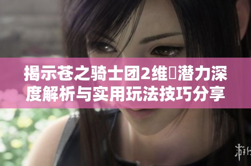 揭示苍之骑士团2维菈潜力深度解析与实用玩法技巧分享