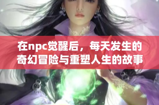 在npc觉醒后，每天发生的奇幻冒险与重塑人生的故事不断展开