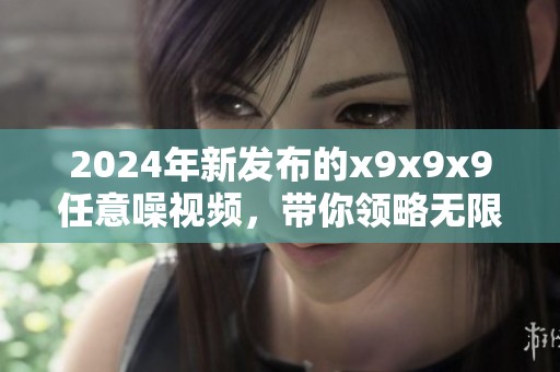 2024年新发布的x9x9x9任意噪视频，带你领略无限创意之美