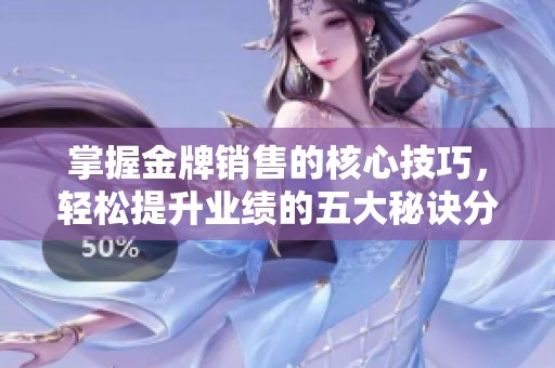 掌握金牌销售的核心技巧，轻松提升业绩的五大秘诀分享