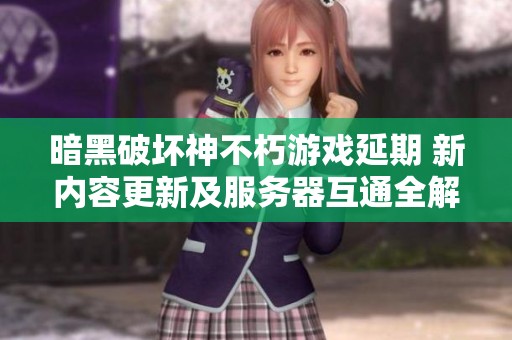 暗黑破坏神不朽游戏延期 新内容更新及服务器互通全解析