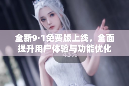 全新9·1免费版上线，全面提升用户体验与功能优化