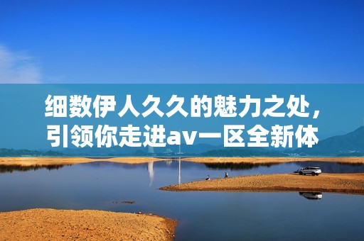 细数伊人久久的魅力之处，引领你走进av一区全新体验