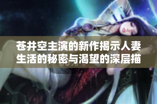 苍井空主演的新作揭示人妻生活的秘密与渴望的深层描绘