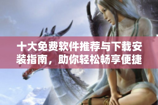 十大免费软件推荐与下载安装指南，助你轻松畅享便捷体验