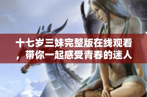 十七岁三妹完整版在线观看，带你一起感受青春的迷人与烦恼