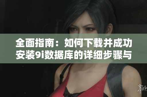 全面指南：如何下载并成功安装9i数据库的详细步骤与注意事项