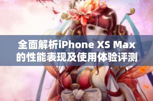 全面解析iPhone XS Max的性能表现及使用体验评测