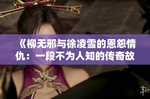 《柳无邪与徐凌雪的恩怨情仇：一段不为人知的传奇故事》