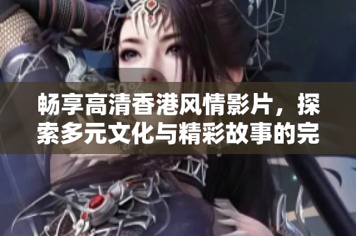 畅享高清香港风情影片，探索多元文化与精彩故事的完美结合