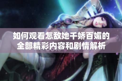 如何观看怎敌她千娇百媚的全部精彩内容和剧情解析