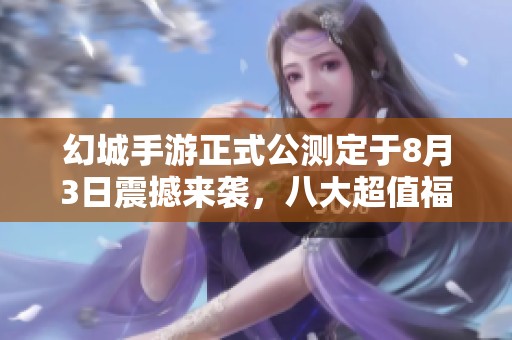 幻城手游正式公测定于8月3日震撼来袭，八大超值福利限时免费发放！