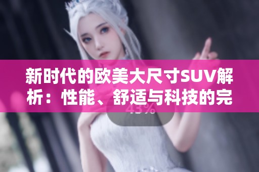 新时代的欧美大尺寸SUV解析：性能、舒适与科技的完美结合