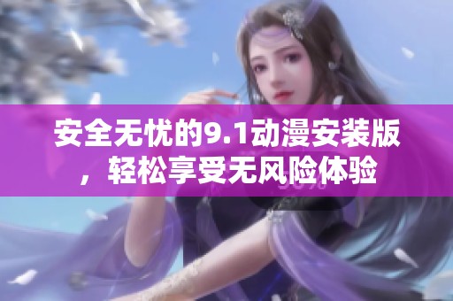 安全无忧的9.1动漫安装版，轻松享受无风险体验