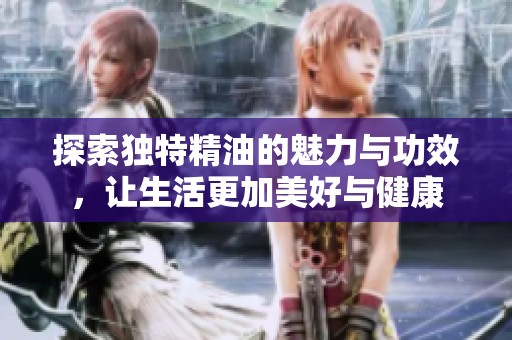 探索独特精油的魅力与功效，让生活更加美好与健康