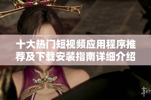 十大热门短视频应用程序推荐及下载安装指南详细介绍
