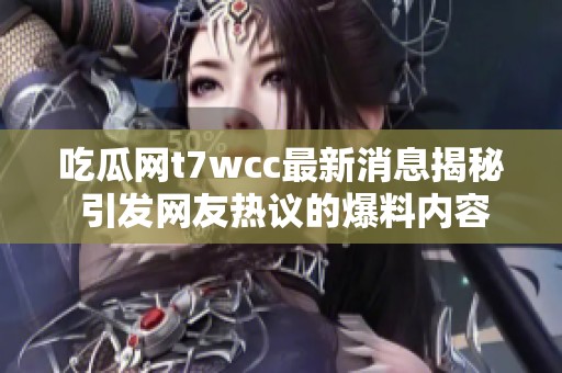 吃瓜网t7wcc最新消息揭秘 引发网友热议的爆料内容一览