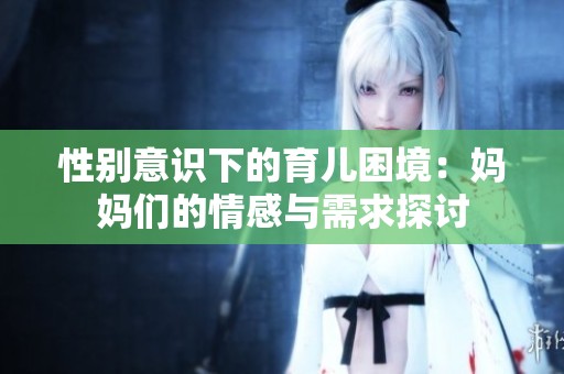 性别意识下的育儿困境：妈妈们的情感与需求探讨