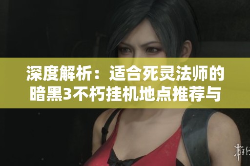 深度解析：适合死灵法师的暗黑3不朽挂机地点推荐与攻略