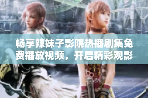 畅享辣妹子影院热播剧集免费播放视频，开启精彩观影体验吧