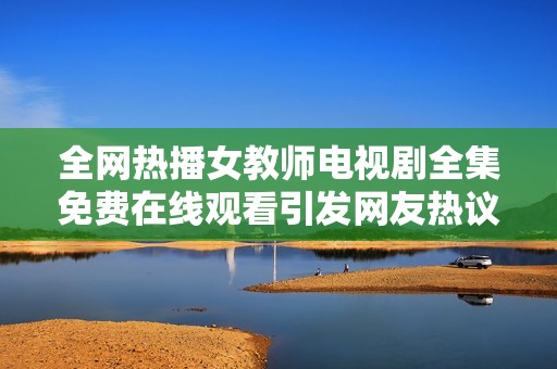 全网热播女教师电视剧全集免费在线观看引发网友热议与讨论