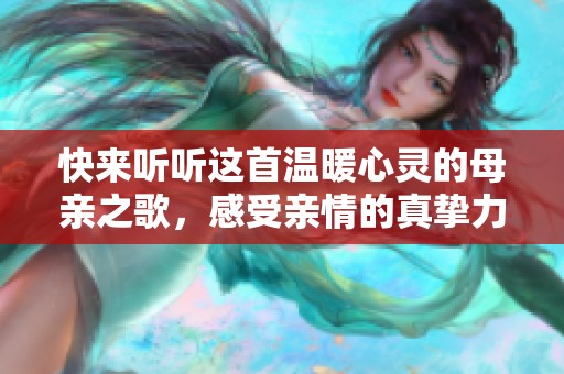 快来听听这首温暖心灵的母亲之歌，感受亲情的真挚力量