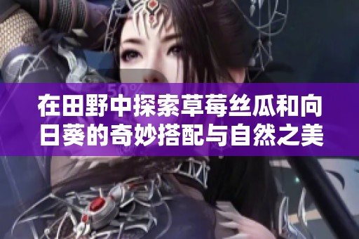 在田野中探索草莓丝瓜和向日葵的奇妙搭配与自然之美
