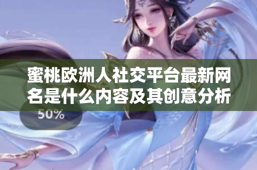 蜜桃欧洲人社交平台最新网名是什么内容及其创意分析在此揭秘