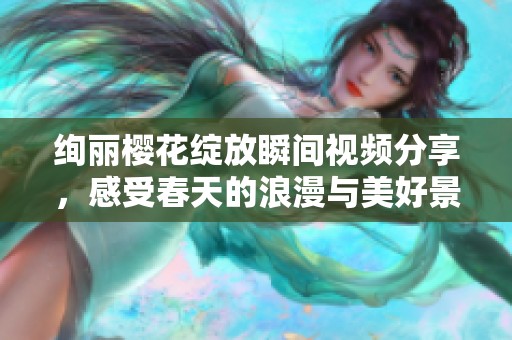 绚丽樱花绽放瞬间视频分享，感受春天的浪漫与美好景致