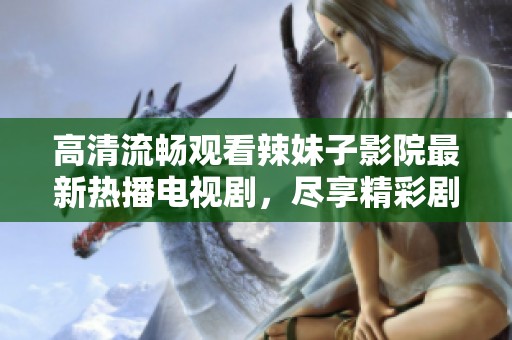 高清流畅观看辣妹子影院最新热播电视剧，尽享精彩剧情与演员风采