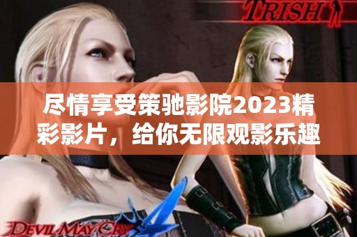 尽情享受策驰影院2023精彩影片，给你无限观影乐趣与震撼体验