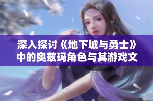 深入探讨《地下城与勇士》中的奥兹玛角色与其游戏文化魅力