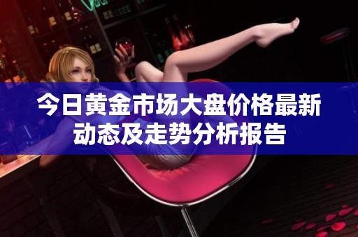 今日黄金市场大盘价格最新动态及走势分析报告