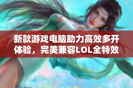 新款游戏电脑助力高效多开体验，完美兼容LOL全特效风格