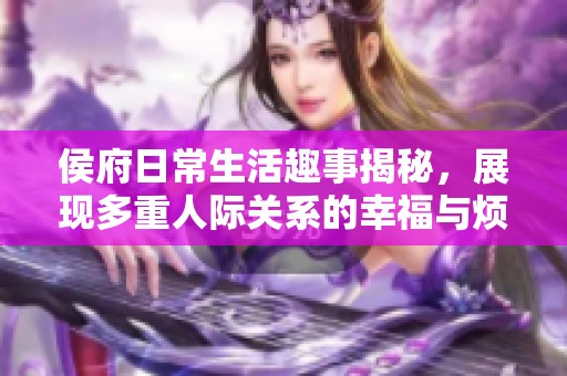 侯府日常生活趣事揭秘，展现多重人际关系的幸福与烦恼