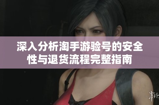 深入分析淘手游验号的安全性与退货流程完整指南