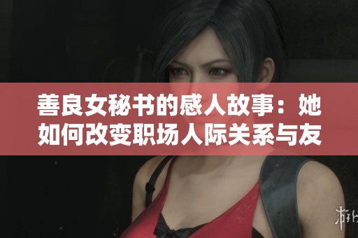 善良女秘书的感人故事：她如何改变职场人际关系与友谊