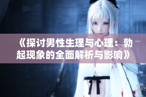 《探讨男性生理与心理：勃起现象的全面解析与影响》