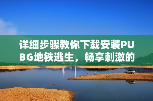 详细步骤教你下载安装PUBG地铁逃生，畅享刺激的战斗体验