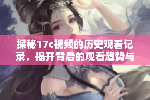 探秘17c视频的历史观看记录，揭开背后的观看趋势与秘密