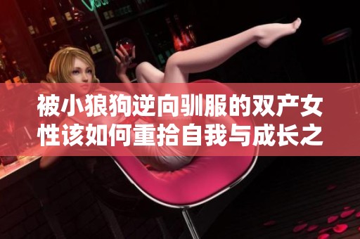 被小狼狗逆向驯服的双产女性该如何重拾自我与成长之路
