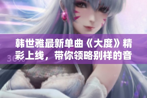 韩世雅最新单曲《大度》精彩上线，带你领略别样的音乐魅力！