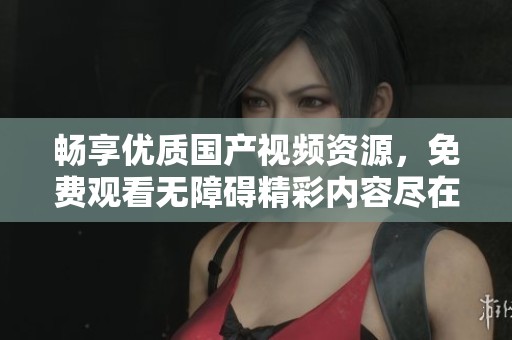 畅享优质国产视频资源，免费观看无障碍精彩内容尽在这里