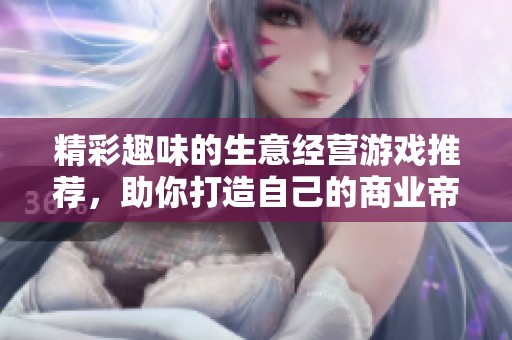 精彩趣味的生意经营游戏推荐,助你打造自己的商业帝国 精彩趣味的生意经营游戏推荐,助你打造自己的商业帝国