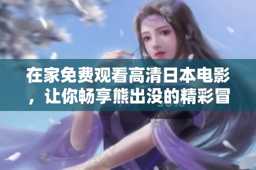 在家免费观看高清日本电影，让你畅享熊出没的精彩冒险故事