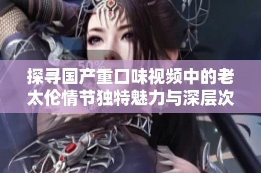 探寻国产重口味视频中的老太伦情节独特魅力与深层次内涵解析