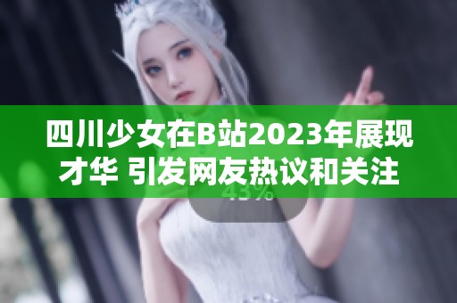 四川少女在B站2023年展现才华 引发网友热议和关注