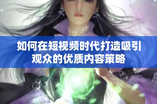 如何在短视频时代打造吸引观众的优质内容策略