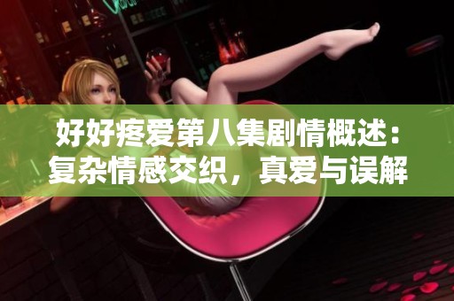 好好疼爱第八集剧情概述：复杂情感交织，真爱与误解碰撞不断